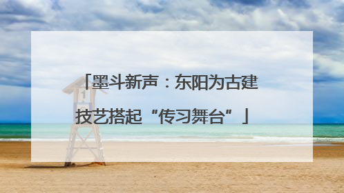 墨斗新声：东阳为古建技艺搭起“传习舞台”