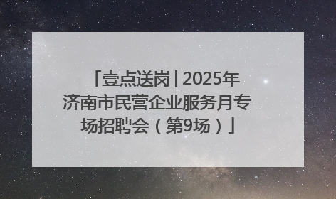 壹点送岗│2025年济南市民营企业服务月专场招聘会（第9场）