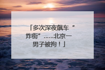 多次深夜飙车“炸街”……北京一男子被拘！