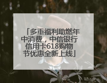 多重福利助燃年中消费，中信银行信用卡618购物节优惠全新上线