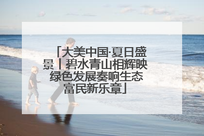 大美中国·夏日盛景丨碧水青山相辉映 绿色发展奏响生态富民新乐章