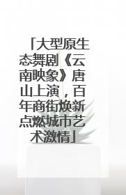 大型原生态舞剧《云南映象》唐山上演，百年商街焕新点燃城市艺术激情