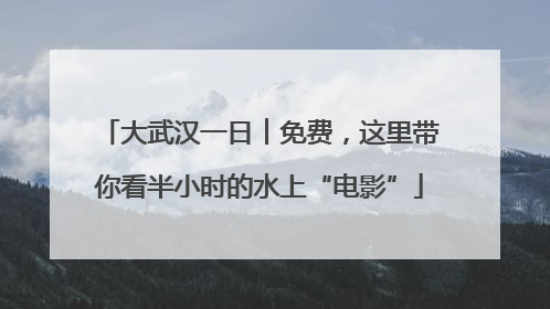 大武汉一日︱免费，这里带你看半小时的水上“电影”