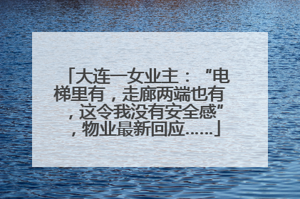 大连一女业主：“电梯里有，走廊两端也有，这令我没有安全感”，物业最新回应……