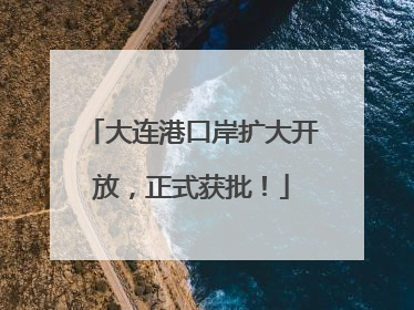 大连港口岸扩大开放，正式获批！