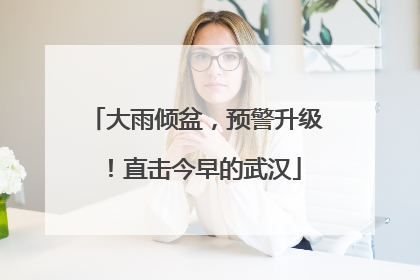 大雨倾盆，预警升级！直击今早的武汉