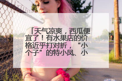 天气凉爽，西瓜便宜了！有水果店的价格近乎打对折，“小个子”的特小凤、小糖丸更好卖