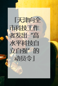 天津向全市科技工作者发出“高水平科技自立自强”的动员令