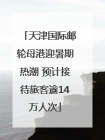 天津国际邮轮母港迎暑期热潮 预计接待旅客逾14万人次