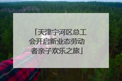 天津宁河区总工会开启新业态劳动者亲子欢乐之旅