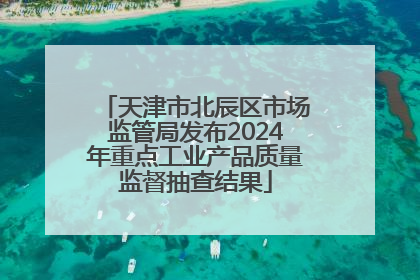 天津市北辰区市场监管局发布2024年重点工业产品质量监督抽查结果