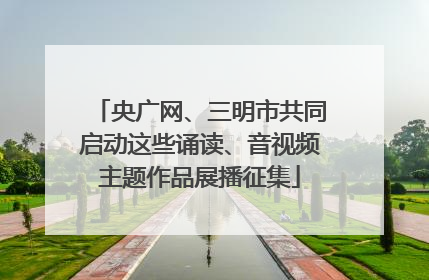 央广网、三明市共同启动这些诵读、音视频主题作品展播征集