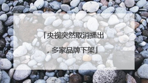 央视突然取消播出，多家品牌下架