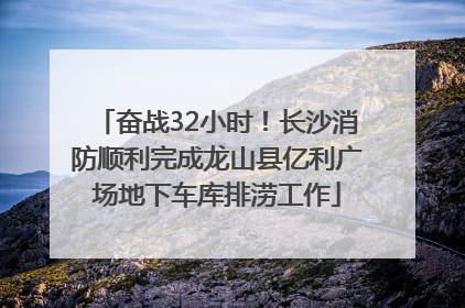奋战32小时！长沙消防顺利完成龙山县亿利广场地下车库排涝工作