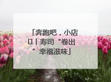 奔跑吧，小店㊼丨寿司“卷出”幸福滋味