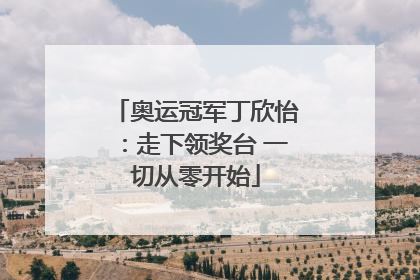 奥运冠军丁欣怡：走下领奖台 一切从零开始