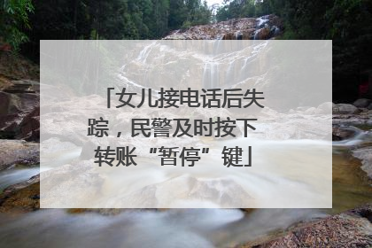 女儿接电话后失踪，民警及时按下转账“暂停”键