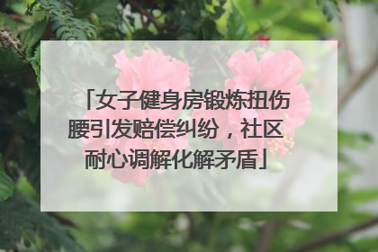女子健身房锻炼扭伤腰引发赔偿纠纷，社区耐心调解化解矛盾