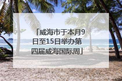 威海市于本月9日至15日举办第四届威海国际周