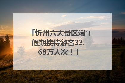 忻州六大景区端午假期接待游客33.68万人次!