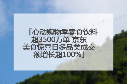 心动购物季零食饮料超3500万单 京东美食惊喜日多品类成交额增长超100%
