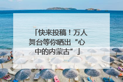 快来投稿！万人舞台等你晒出“心中的内蒙古”