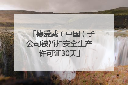 德爱威（中国）子公司被暂扣安全生产许可证30天