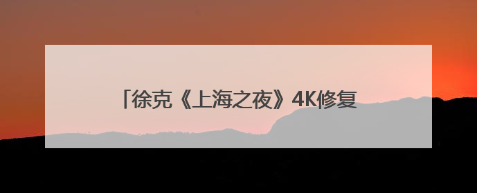 徐克《上海之夜》4K修复版“自宫”半分钟引争议