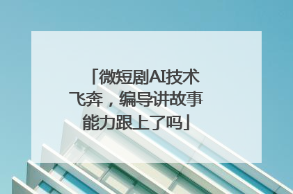 微短剧AI技术飞奔，编导讲故事能力跟上了吗