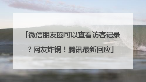 微信朋友圈可以查看访客记录？网友炸锅！腾讯最新回应