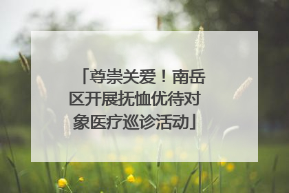 尊崇关爱！南岳区开展抚恤优待对象医疗巡诊活动
