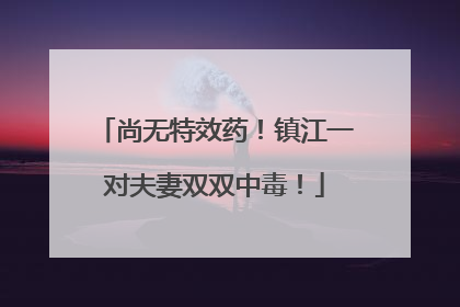 尚无特效药！镇江一对夫妻双双中毒！