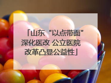 山东“以点带面”深化医改 公立医院改革凸显公益性