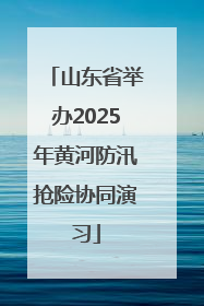 山东省举办2025年黄河防汛抢险协同演习