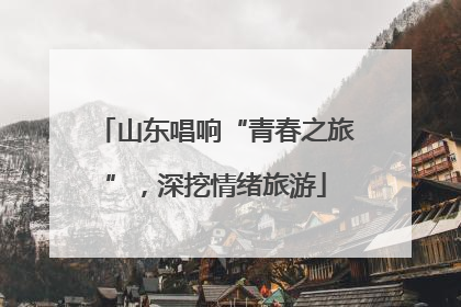山东唱响“青春之旅”，深挖情绪旅游