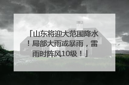 山东将迎大范围降水！局部大雨或暴雨，雷雨时阵风10级！