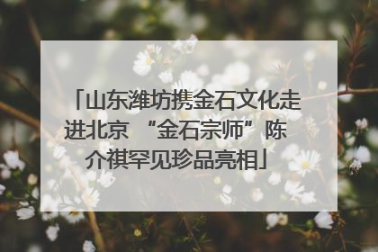 山东潍坊携金石文化走进北京 “金石宗师”陈介祺罕见珍品亮相