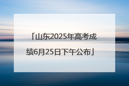 山东2025年高考成绩6月25日下午公布