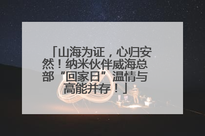山海为证，心归安然！纳米伙伴威海总部“回家日”温情与高能并存！