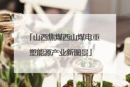 山西焦煤西山煤电重塑能源产业新图景