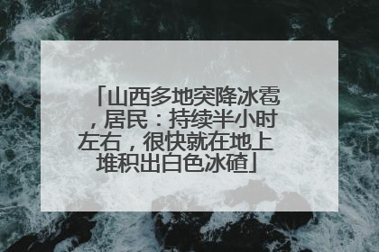 山西多地突降冰雹，居民：持续半小时左右，很快就在地上堆积出白色冰碴