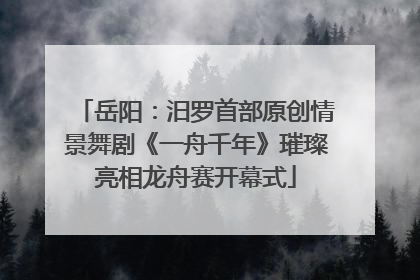 岳阳：汨罗首部原创情景舞剧《一舟千年》璀璨亮相龙舟赛开幕式