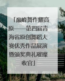 巅峰舞作耀高原——第四届青海省原创舞蹈大赛优秀作品展演暨颁奖典礼璀璨收官