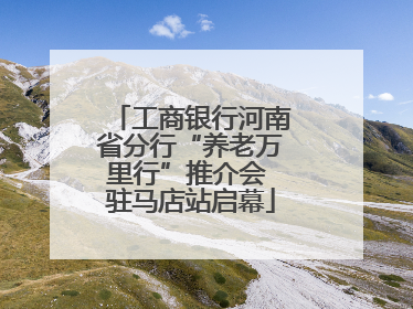 工商银行河南省分行“养老万里行”推介会 驻马店站启幕