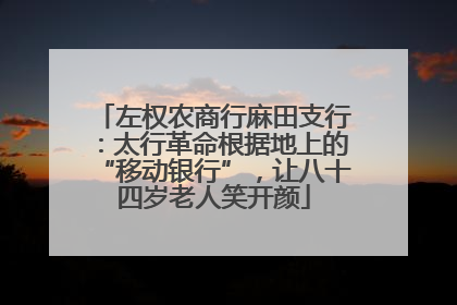 左权农商行麻田支行：太行革命根据地上的“移动银行”，让八十四岁老人笑开颜
