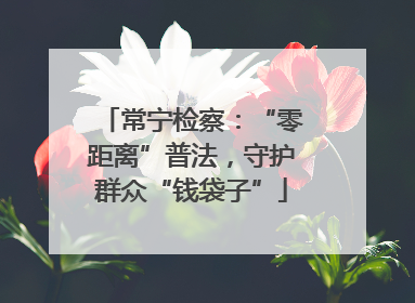 常宁检察：“零距离”普法，守护群众“钱袋子”