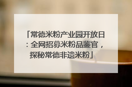 常德米粉产业园开放日：全网招募米粉品鉴官，探秘常德非遗米粉