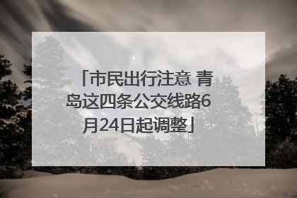 市民出行注意 青岛这四条公交线路6月24日起调整