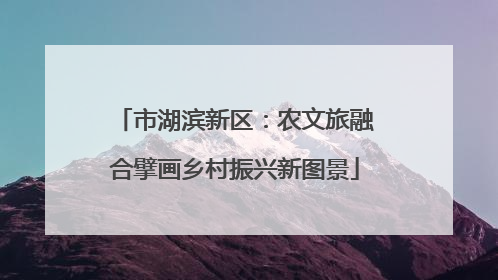 市湖滨新区：农文旅融合擘画乡村振兴新图景
