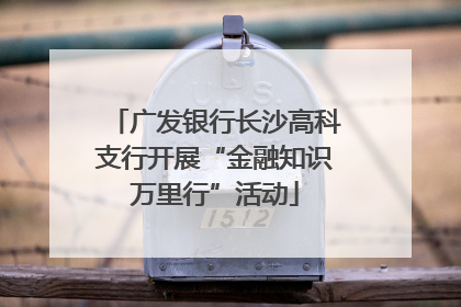 广发银行长沙高科支行开展“金融知识万里行”活动